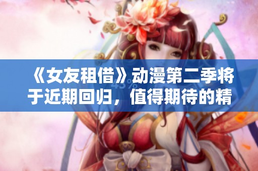 《女友租借》动漫第二季将于近期回归，值得期待的精彩剧情即将展开