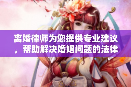 离婚律师为您提供专业建议，帮助解决婚姻问题的法律服务