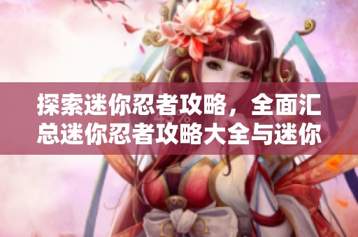 探索迷你忍者攻略，全面汇总迷你忍者攻略大全与迷你忍者wiki信息