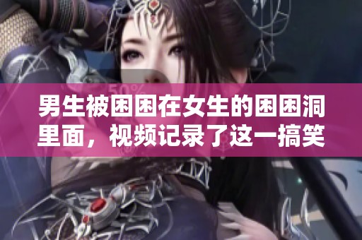 男生被困困在女生的困困洞里面，视频记录了这一搞笑时刻