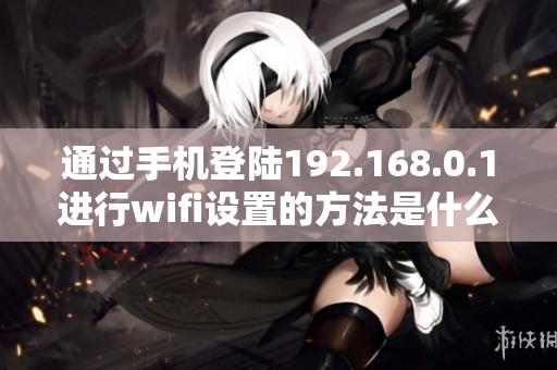 通过手机登陆192.168.0.1进行wifi设置的方法是什么呢