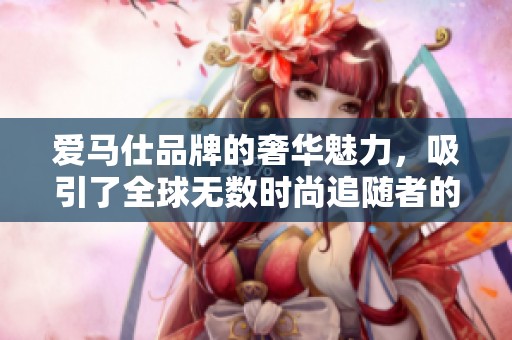 爱马仕品牌的奢华魅力，吸引了全球无数时尚追随者的目光