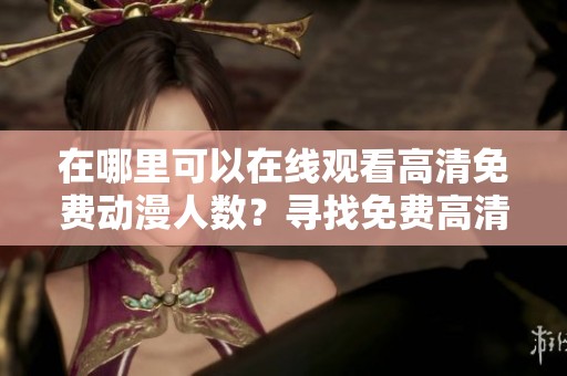在哪里可以在线观看高清免费动漫人数？寻找免费高清动漫的相关信息吧！