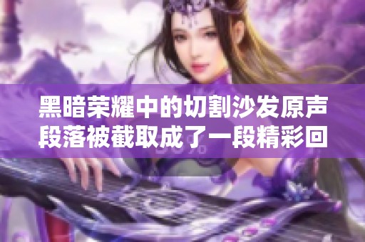 黑暗荣耀中的切割沙发原声段落被截取成了一段精彩回顾