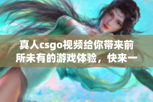 真人csgo视频给你带来前所未有的游戏体验，快来一同感受精彩的对战吧！