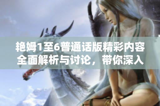 艳姆1至6普通话版精彩内容全面解析与讨论，带你深入了解每一集的魅力