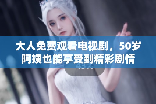 大人免费观看电视剧，50岁阿姨也能享受到精彩剧情