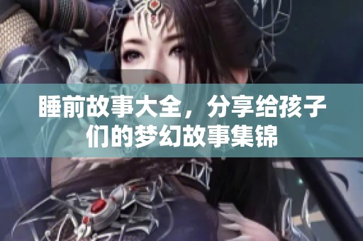 睡前故事大全，分享给孩子们的梦幻故事集锦