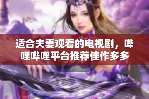 适合夫妻观看的电视剧，哔哩哔哩平台推荐佳作多多