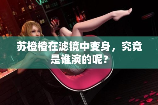 苏橙橙在滤镜中变身，究竟是谁演的呢？