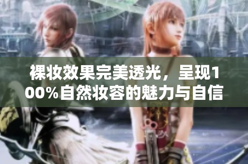 裸妆效果完美透光，呈现100%自然妆容的魅力与自信