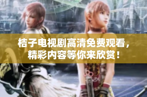 桔子电视剧高清免费观看，精彩内容等你来欣赏！