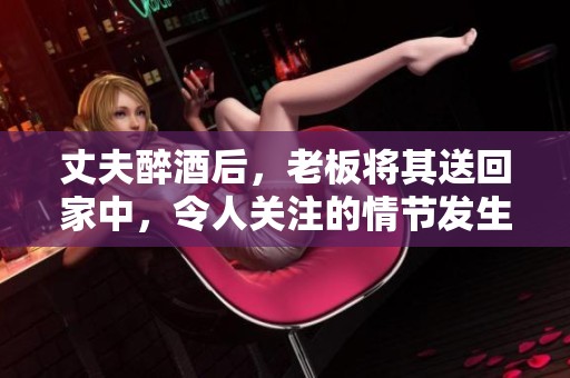 丈夫醉酒后，老板将其送回家中，令人关注的情节发生了