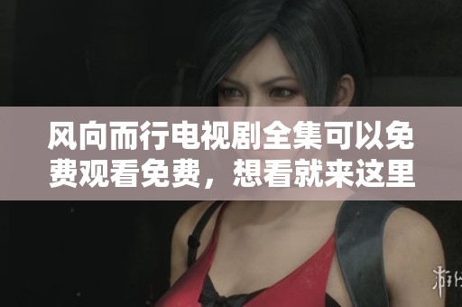 风向而行电视剧全集可以免费观看免费，想看就来这里尽情享受！