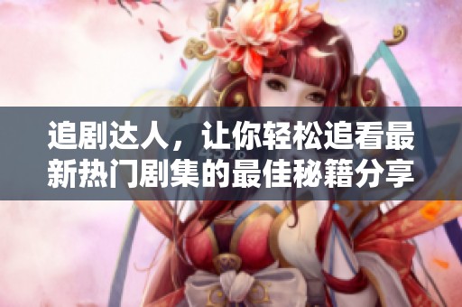 追剧达人，让你轻松追看最新热门剧集的最佳秘籍分享
