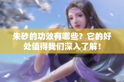 朱砂的功效有哪些？它的好处值得我们深入了解！