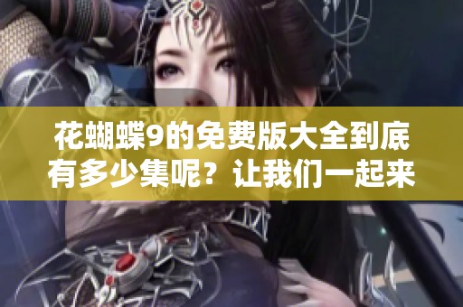 花蝴蝶9的免费版大全到底有多少集呢？让我们一起来探讨一下这个问题吧。