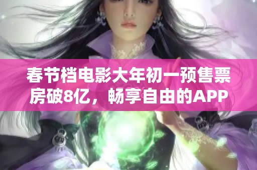 春节档电影大年初一预售票房破8亿，畅享自由的APP带你领略热潮