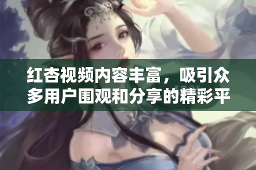 红杏视频内容丰富，吸引众多用户围观和分享的精彩平台