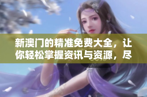 新**的精准免费大全，让你轻松掌握资讯与资源，尽在其中！