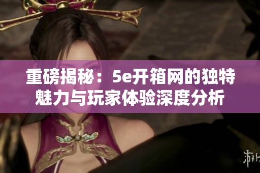 重磅揭秘：5e开箱网的独特魅力与玩家体验深度分析