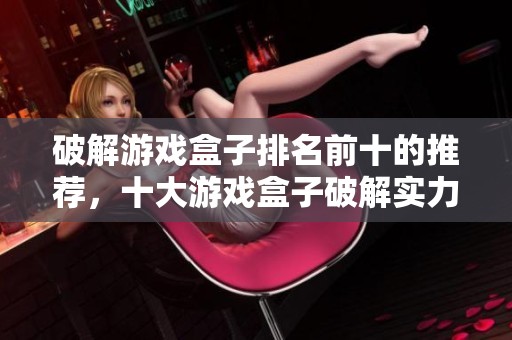破解游戏盒子排名前十的推荐，十大游戏盒子破解实力大比拼