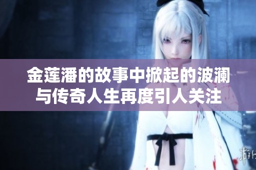 金莲潘的故事中掀起的波澜与传奇人生再度引人关注