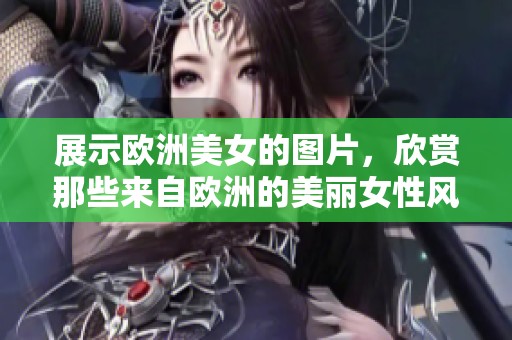 展示欧洲美女的图片，欣赏那些来自欧洲的美丽女性风采与魅力