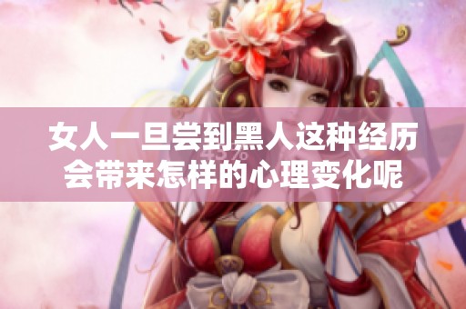 女人一旦尝到黑人这种经历会带来怎样的心理变化呢