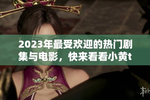 2023年最受欢迎的热门剧集与电影，快来看看小黄tv的盘点！