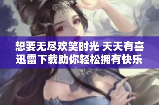 想要无尽欢笑时光 天天有喜迅雷下载助你轻松拥有快乐不停歇!