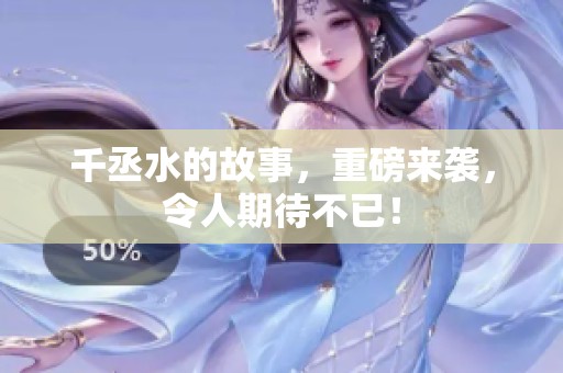 千丞水的故事，重磅来袭，令人期待不已！