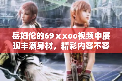 岳妇伦的69ⅹxoo视频中展现丰满身材，精彩内容不容错过！