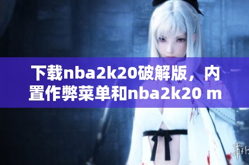 下载nba2k20破解版，内置作弊菜单和nba2k20 mod菜单版提供多重玩法体验