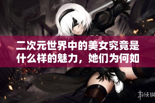 二次元世界中的美女究竟是什么样的魅力，她们为何如此吸引人呢