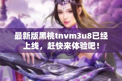 最新版黑桃tnvm3u8已经上线，赶快来体验吧！