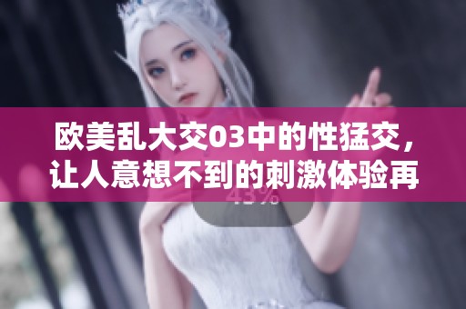 欧美乱大交03中的性猛交，让人意想不到的刺激体验再度来袭