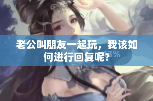 老公叫朋友一起玩，我该如何进行回复呢？