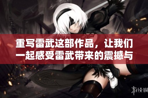 重写雷武这部作品，让我们一起感受雷武带来的震撼与精彩吧