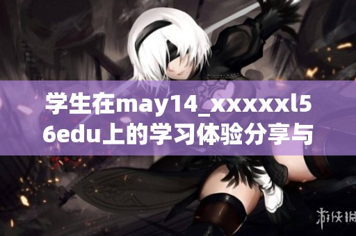 学生在may14_xxxxxl56edu上的学习体验分享与成长故事