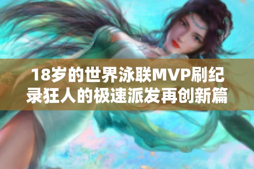 18岁的世界泳联MVP刷纪录狂人的极速派发再创新篇