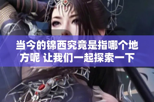 当今的锦西究竟是指哪个地方呢 让我们一起探索一下这个谜题