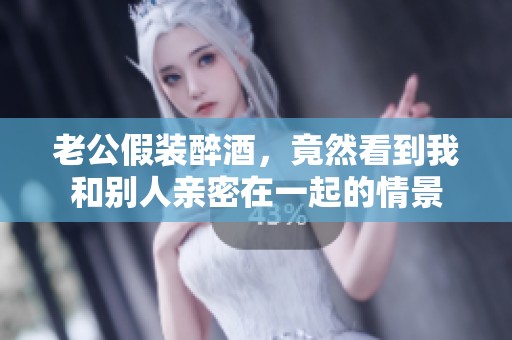 老公假装醉酒，竟然看到我和别人亲密在一起的情景