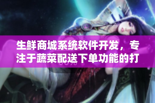 生鲜商城系统软件开发，专注于蔬菜配送下单功能的打造