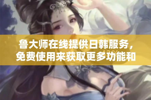 鲁大师在线提供日韩服务，免费使用来获取更多功能和体验