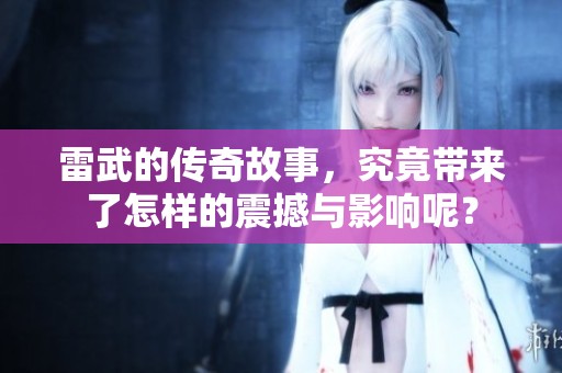 雷武的传奇故事，究竟带来了怎样的震撼与影响呢？