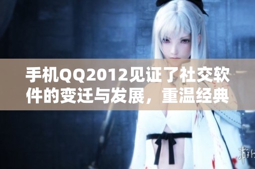 手机QQ2012见证了社交软件的变迁与发展，重温经典带来的时代记忆