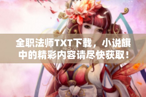 全职法师TXT下载，小说旗中的精彩内容请尽快获取！