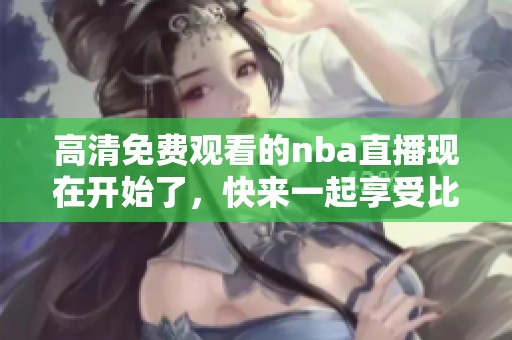 高清免费观看的nba直播现在开始了，快来一起享受比赛吧