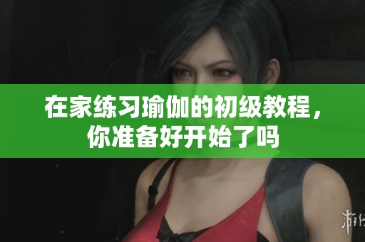在家练习瑜伽的初级教程，你准备好开始了吗
